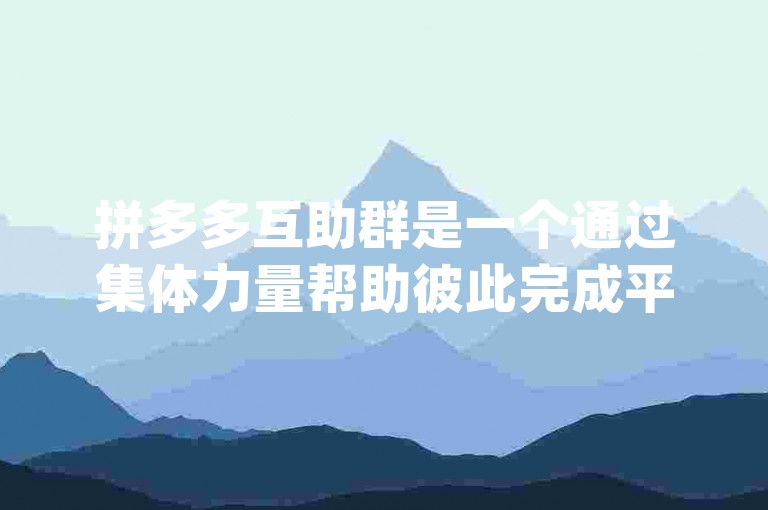 拼多多互助群是一个通过集体力量帮助彼此完成平台任务或获取优惠的社群，通常在{多多助力平台}上组织和协调。