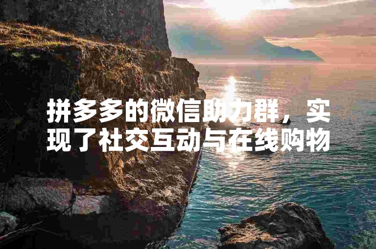 拼多多的微信助力群，实现了社交互动与在线购物的无缝对接。