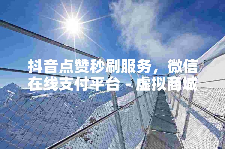 抖音点赞秒刷服务，微信在线支付平台 - 虚拟商城全天候自助操作 - 微博粉丝快速增长优惠套餐