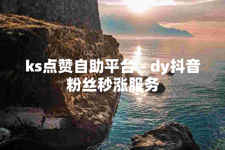 ks点赞自助平台 - dy抖音粉丝秒涨服务