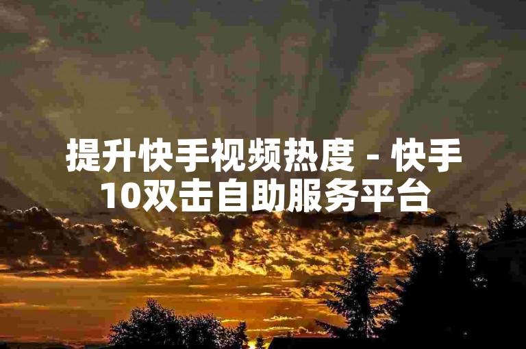 提升快手视频热度 - 快手10双击自助服务平台