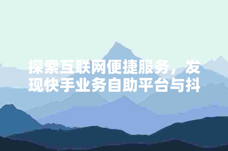 探索互联网便捷服务，发现快手业务自助平台与抖音真人互动下单的24小时不间断优势。