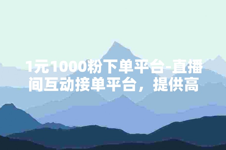 1元1000粉下单平台-直播间互动接单平台，提供高效便捷的粉丝增长服务。