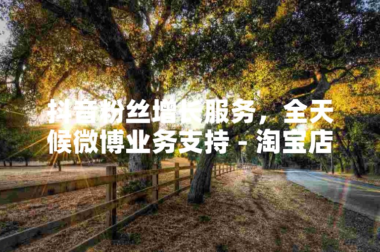 抖音粉丝增长服务，全天候微博业务支持 - 淘宝店铺推广专家 - 微信朋友圈广告投放。