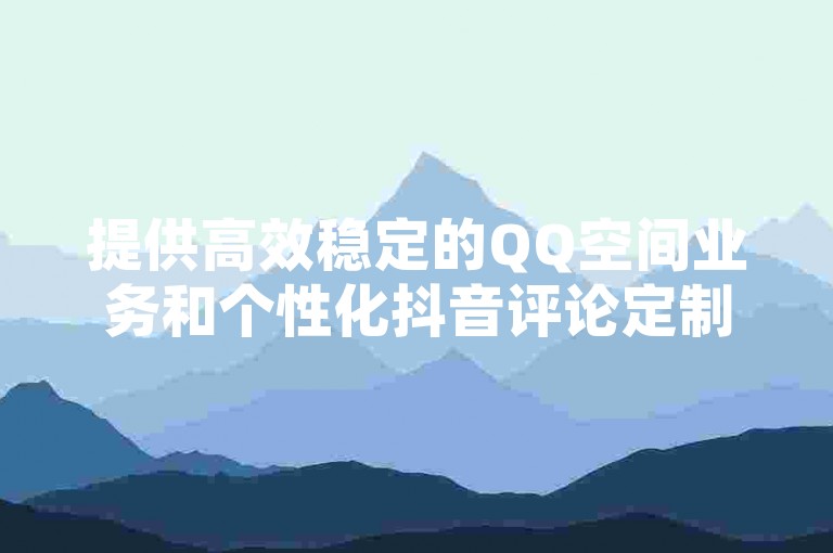 提供高效稳定的QQ空间业务和个性化抖音评论定制服务，同时支持拼多多24小时助力活动及抖音4万火力值的优惠购买。