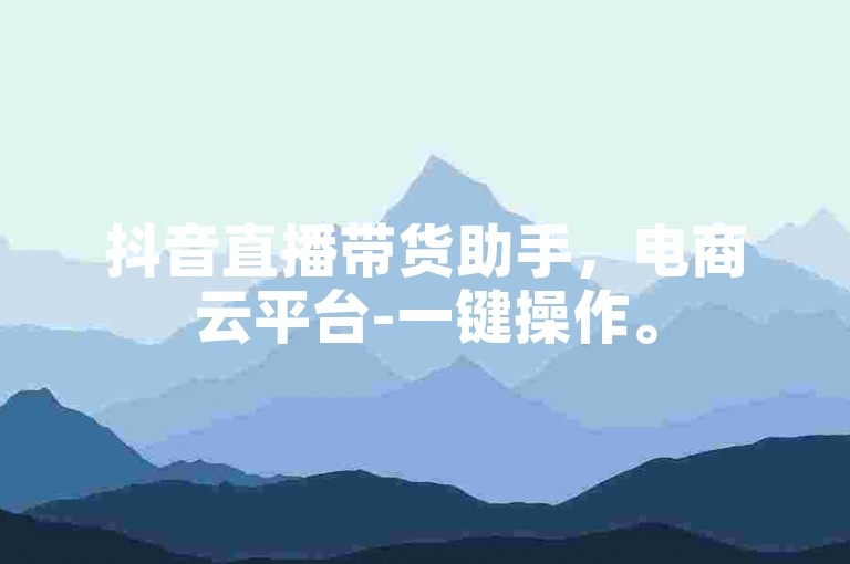 抖音直播带货助手，电商云平台-一键操作。