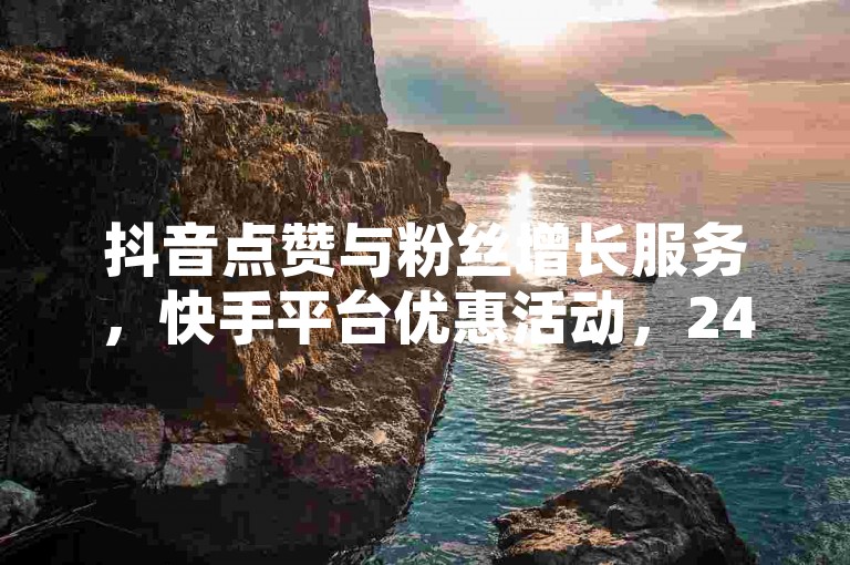 抖音点赞与粉丝增长服务，快手平台优惠活动，24小时不间断提供在线下单。