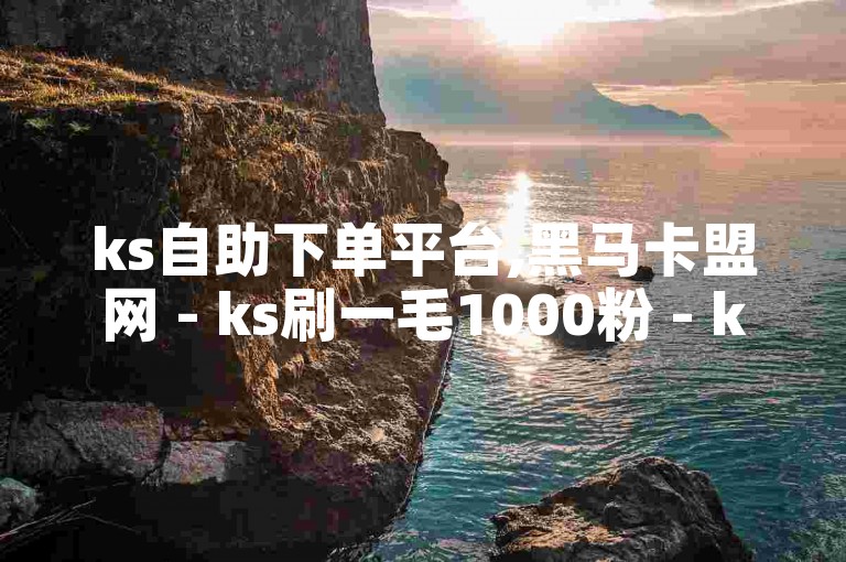 ks自助下单平台,黑马卡盟网 - ks刷一毛1000粉 - ks平台
