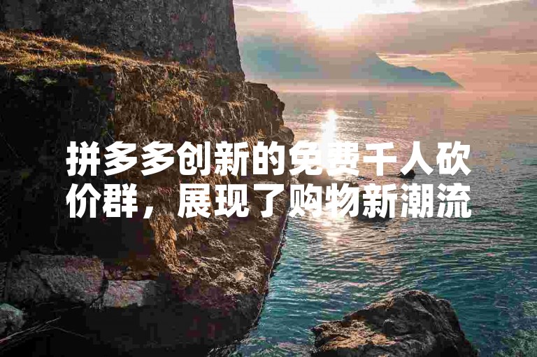 拼多多创新的免费千人砍价群，展现了购物新潮流中群体协作的巨大能量。