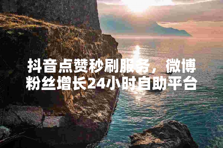 抖音点赞秒刷服务，微博粉丝增长24小时自助平台。