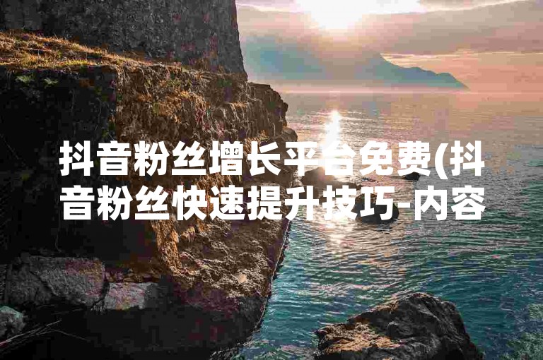 抖音粉丝增长平台免费(抖音粉丝快速提升技巧-内容优化指南)。