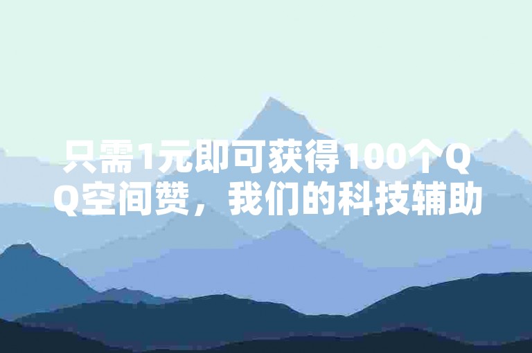 只需1元即可获得100个QQ空间赞，我们的科技辅助货源站提供全网最低价的QQ下单点赞服务。
