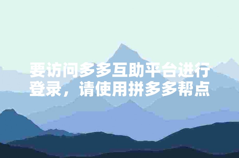 要访问多多互助平台进行登录，请使用拼多多帮点功能。