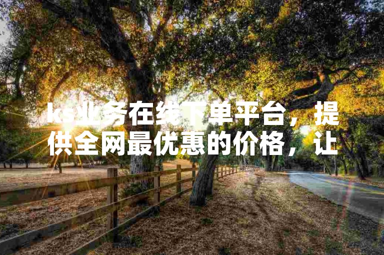 ks业务在线下单平台，提供全网最优惠的价格，让你轻松自助下单，享受ks热度服务。