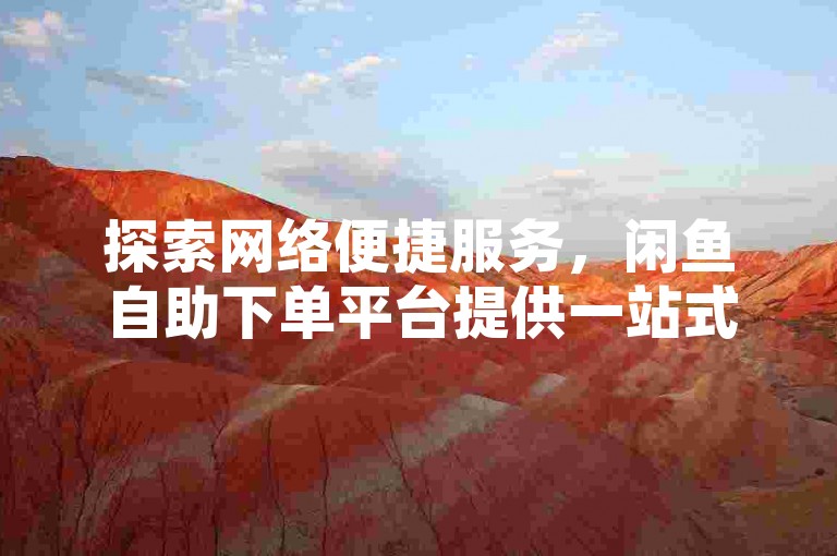 探索网络便捷服务，闲鱼自助下单平台提供一站式解决方案，从卡盟QQ号专卖到KS自助下单优惠，满足您的多样需求。