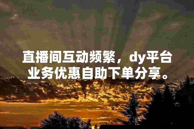 直播间互动频繁，dy平台业务优惠自助下单分享。
