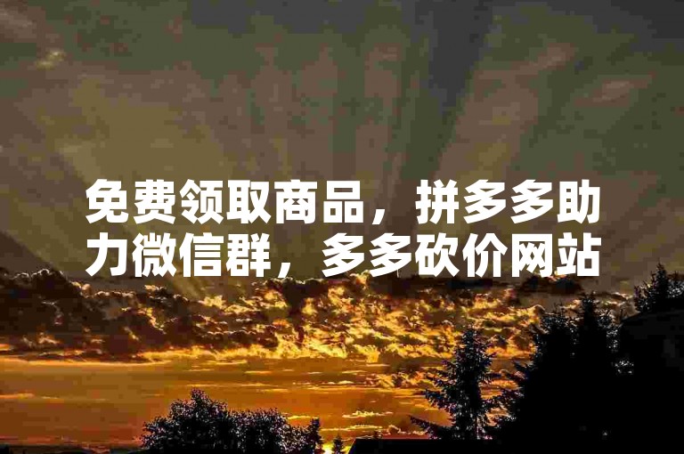 免费领取商品，拼多多助力微信群，多多砍价网站。