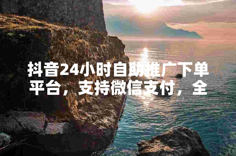 抖音24小时自助推广下单平台，支持微信支付，全天候自助服务。