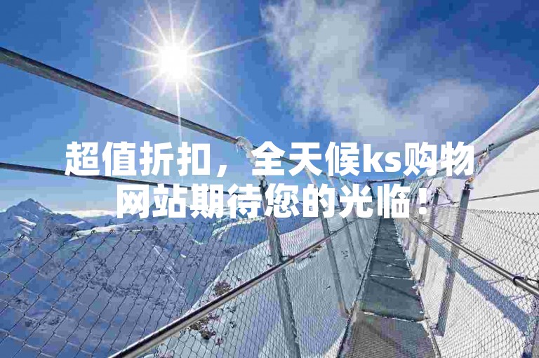 超值折扣，全天候ks购物网站期待您的光临！