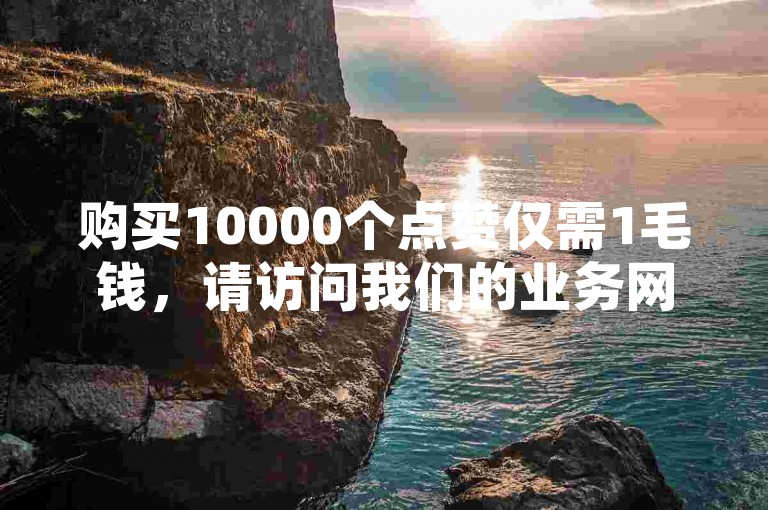 购买10000个点赞仅需1毛钱，请访问我们的业务网站。