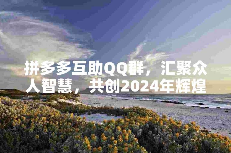 拼多多互助QQ群，汇聚众人智慧，共创2024年辉煌未来。