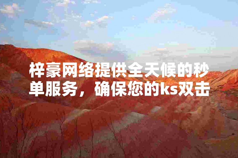 梓豪网络提供全天候的秒单服务，确保您的ks双击业务需求在24小时内得到满足。