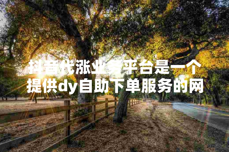 抖音代涨业务平台是一个提供dy自助下单服务的网站，方便用户快速提升自己的影响力。