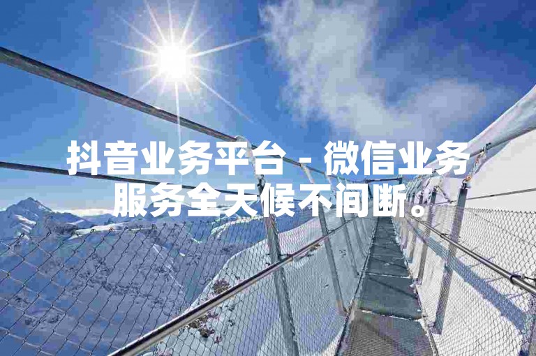 抖音业务平台 - 微信业务服务全天候不间断。