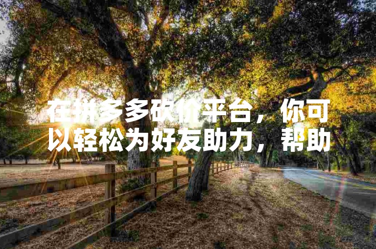 在拼多多砍价平台，你可以轻松为好友助力，帮助他们成功提现。