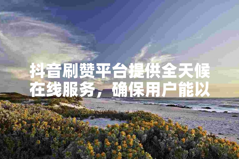 抖音刷赞平台提供全天候在线服务，确保用户能以全网最低价快速获得点赞。