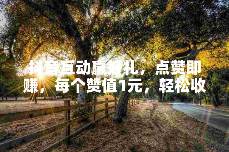 抖音互动赢好礼，点赞即赚，每个赞值1元，轻松收获百赞大礼！