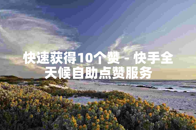 快速获得10个赞 - 快手全天候自助点赞服务