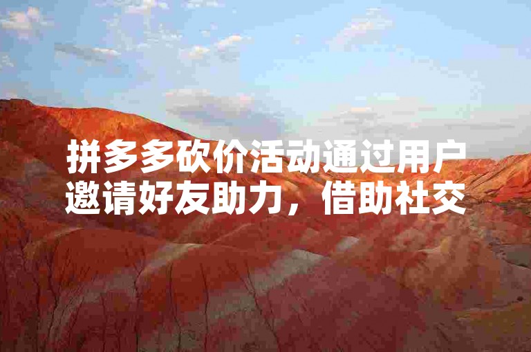 拼多多砍价活动通过用户邀请好友助力，借助社交分享的力量来降低商品价格。