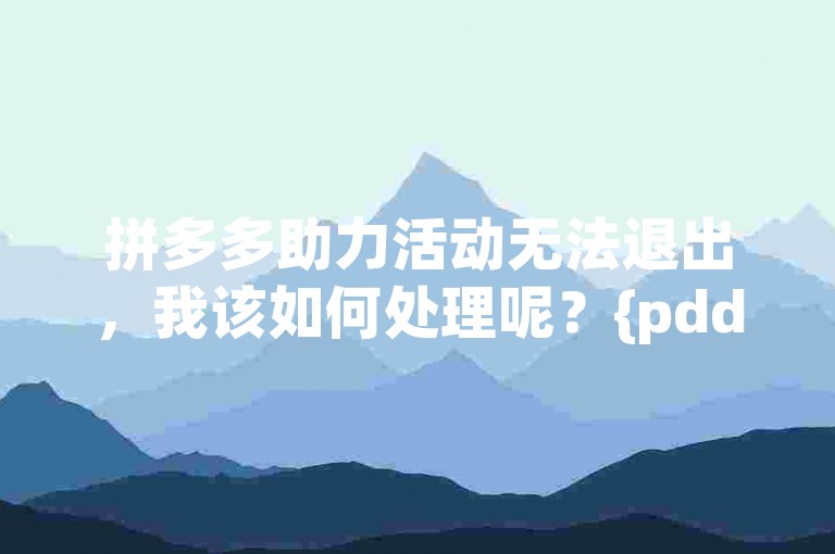 拼多多助力活动无法退出，我该如何处理呢？{pdd砍价}