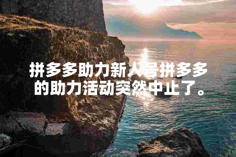 拼多多助力新人号拼多多的助力活动突然中止了。
