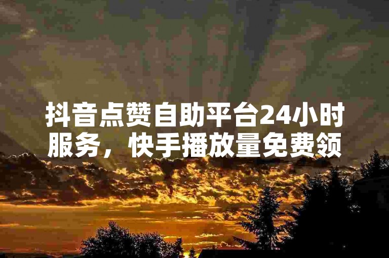 抖音点赞自助平台24小时服务，快手播放量免费领取，每日限量1000次。