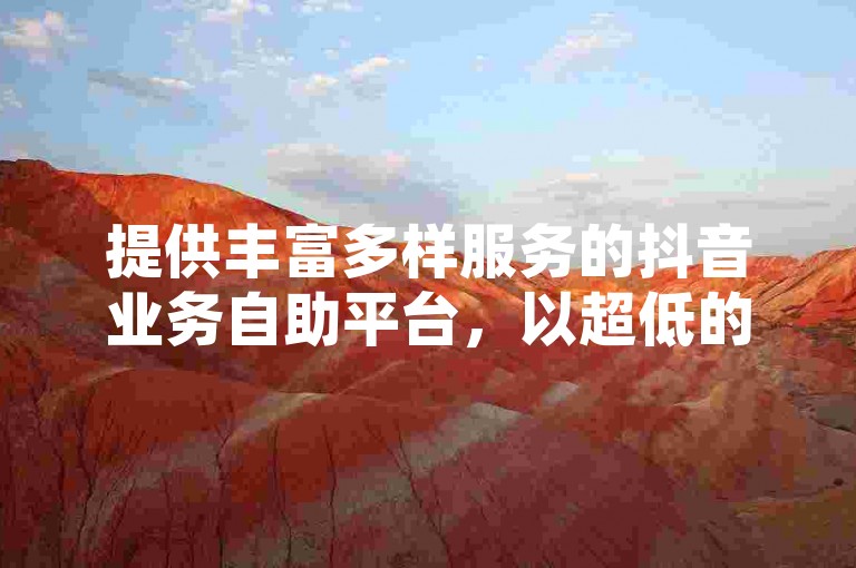 提供丰富多样服务的抖音业务自助平台，以超低的价格和卡盟会员的永久优惠吸引用户。
