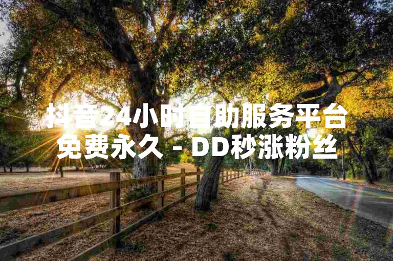 抖音24小时自助服务平台免费永久 - DD秒涨粉丝