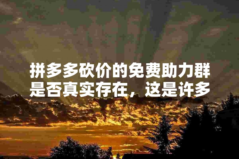 拼多多砍价的免费助力群是否真实存在，这是许多人心中的疑问。