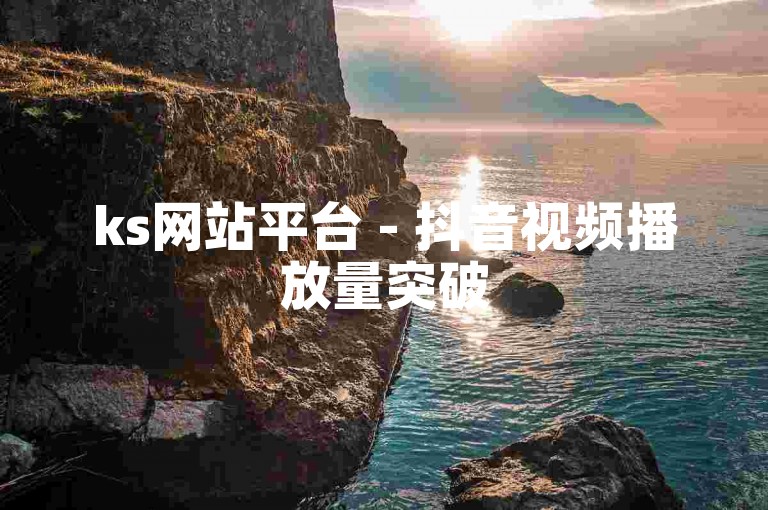ks网站平台 - 抖音视频播放量突破5000次。