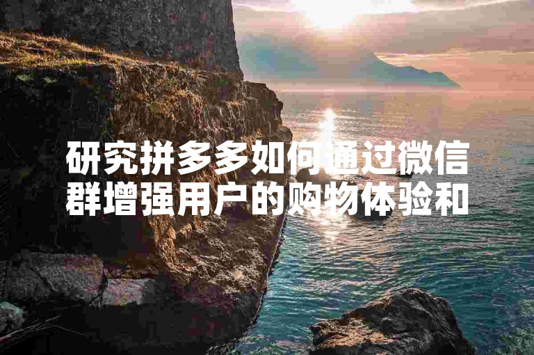 研究拼多多如何通过微信群增强用户的购物体验和社群互动。