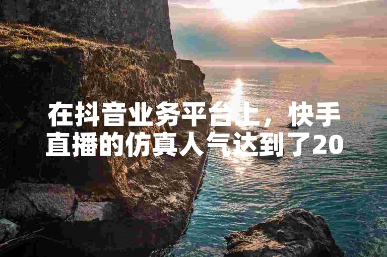 在抖音业务平台上，快手直播的仿真人气达到了200人。