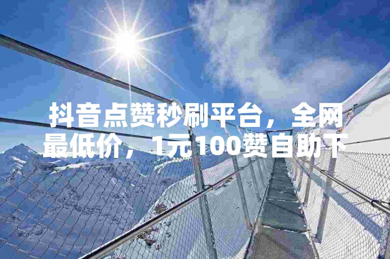 抖音点赞秒刷平台，全网最低价，1元100赞自助下单网站，海外直播软件。