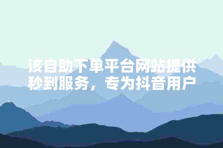 该自助下单平台网站提供秒到服务，专为抖音用户设计。