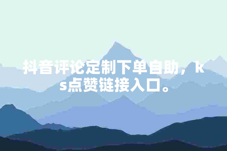 抖音评论定制下单自助，ks点赞链接入口。
