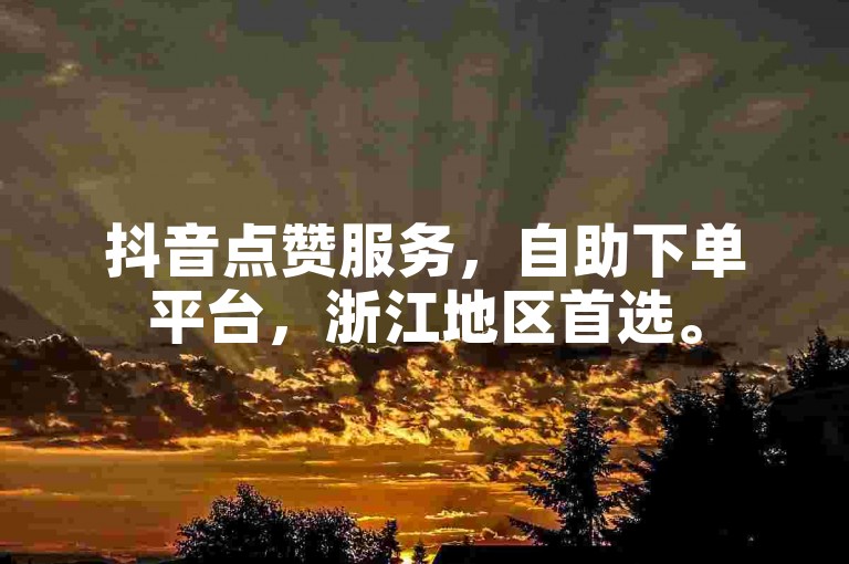 抖音点赞服务，自助下单平台，浙江地区首选。