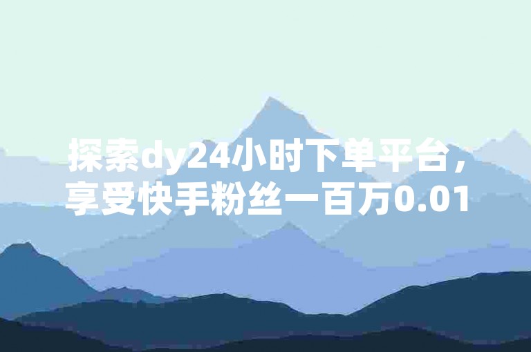 探索dy24小时下单平台，享受快手粉丝一百万0.01元起的优惠，小白龙马山肥大地房产装修网站提供自助下单服务，被誉为最专业的抖音自助业务平台，全网最低价格震撼发布。