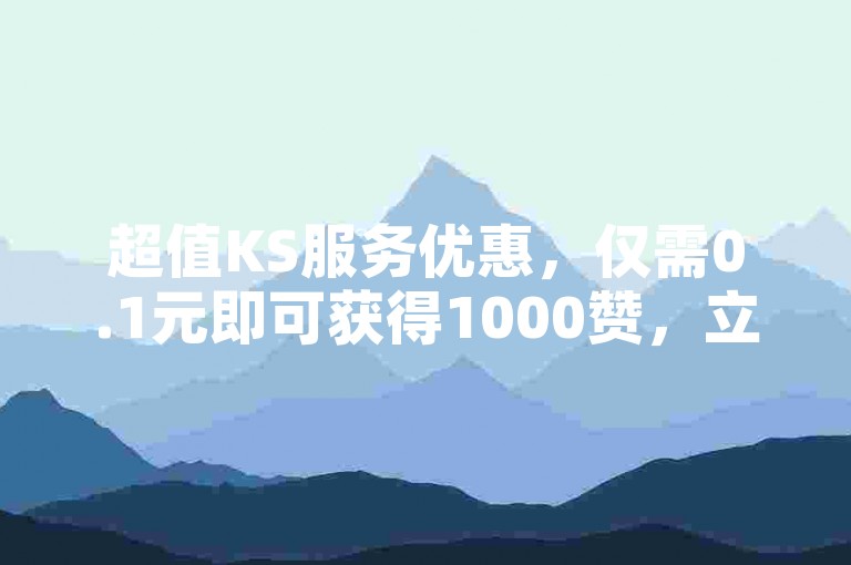 超值KS服务优惠，仅需0.1元即可获得1000赞，立即体验超高性价比！