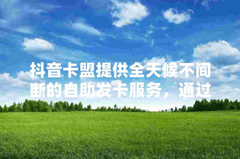 抖音卡盟提供全天候不间断的自助发卡服务，通过dy24h自助下单商城，用户可以随时随地享受全网最热门业务的便捷购买体验。