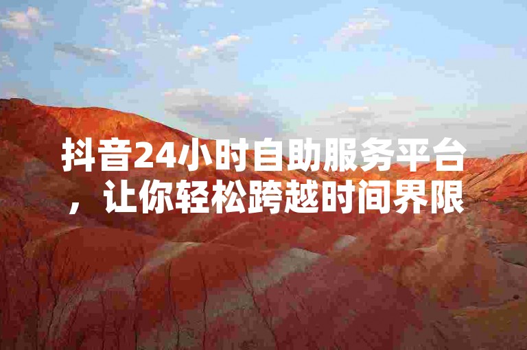 抖音24小时自助服务平台，让你轻松跨越时间界限，尽享无拘无束的娱乐体验。